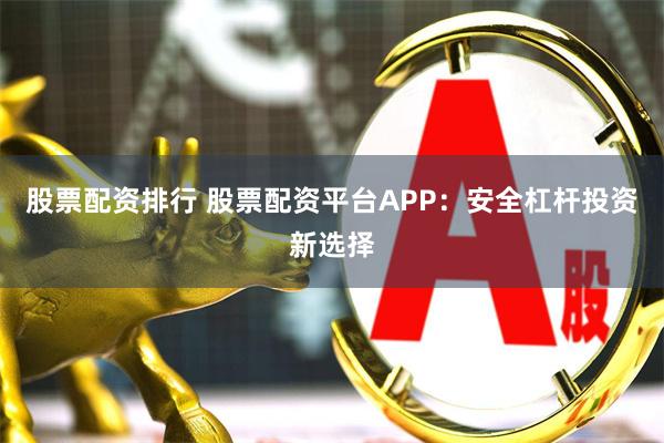 股票配资排行 股票配资平台APP：安全杠杆投资新选择