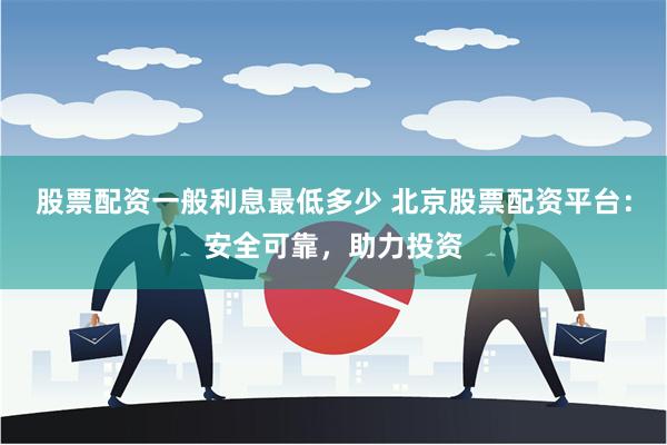 股票配资一般利息最低多少 北京股票配资平台：安全可靠，助力投资
