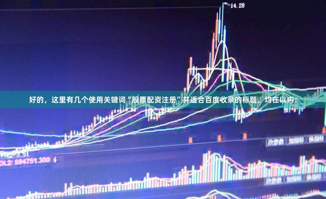 好的,这里有几个使用关键词“股票配资注册”并适合百度收录的标题,均在以内: