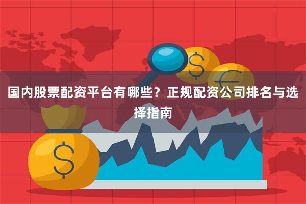 国内股票配资平台有哪些？正规配资公司排名与选择指南