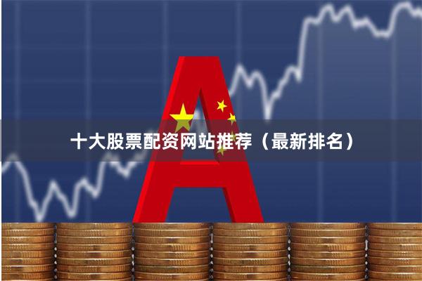 十大股票配资网站推荐（最新排名）