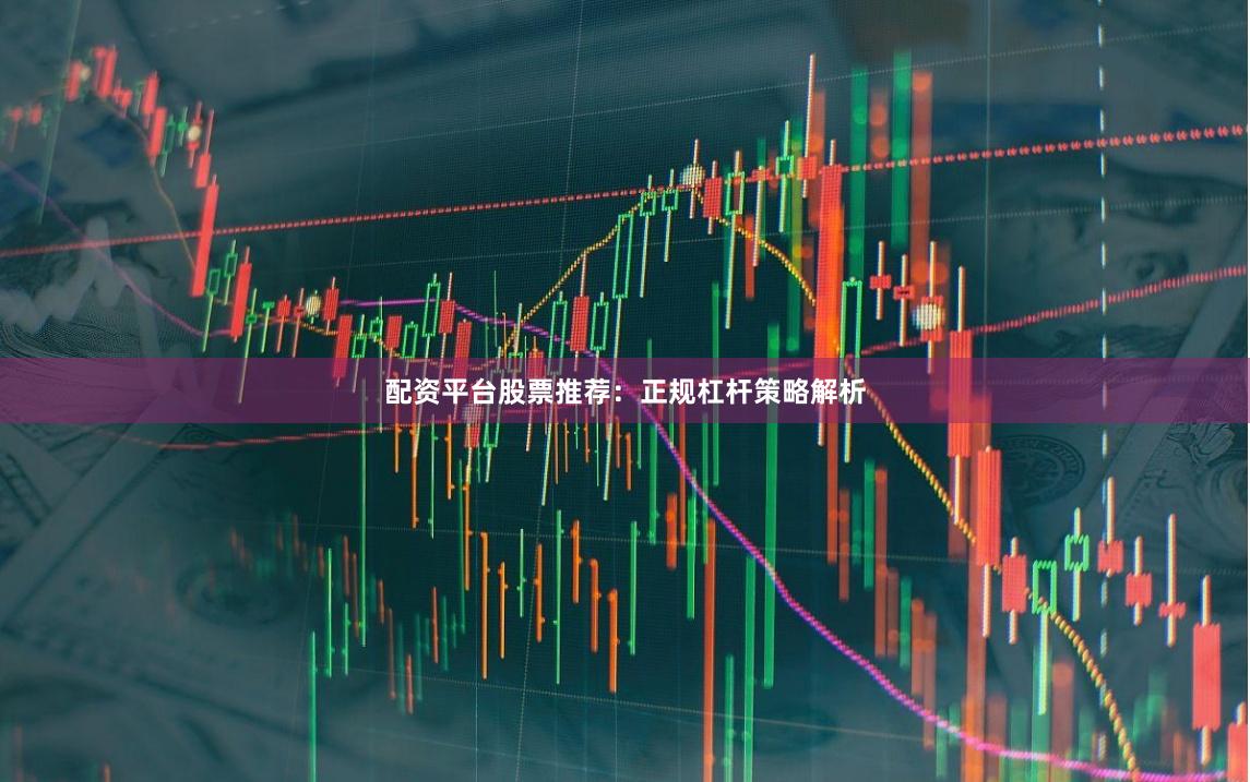 配资平台股票推荐：正规杠杆策略解析
