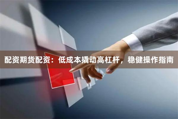 配资期货配资：低成本撬动高杠杆，稳健操作指南